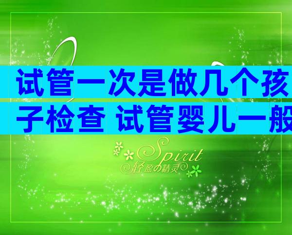 试管一次是做几个孩子检查 试管婴儿一般做几个